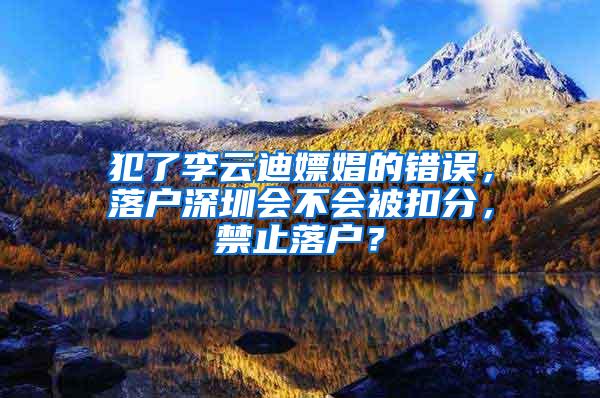 犯了李云迪嫖娼的错误，落户深圳会不会被扣分，禁止落户？