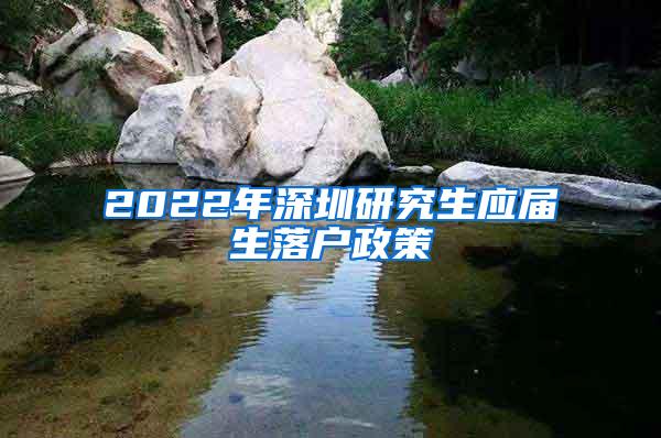 2022年深圳研究生应届生落户政策