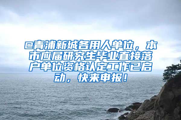 @青浦新城各用人单位，本市应届研究生毕业直接落户单位资格认定工作已启动，快来申报！