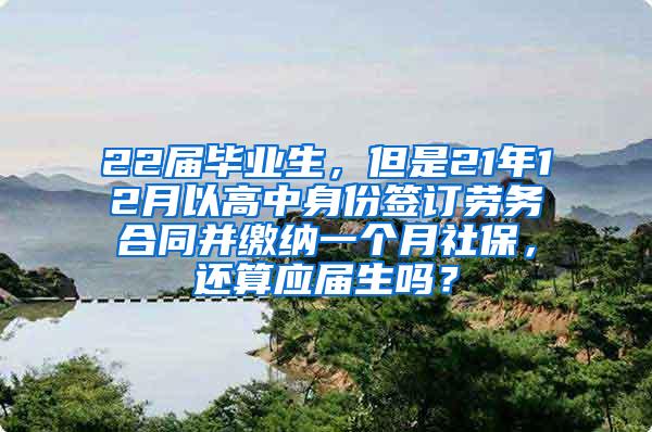 22届毕业生，但是21年12月以高中身份签订劳务合同并缴纳一个月社保，还算应届生吗？