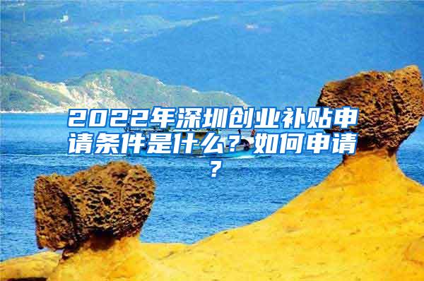 2022年深圳创业补贴申请条件是什么？如何申请？