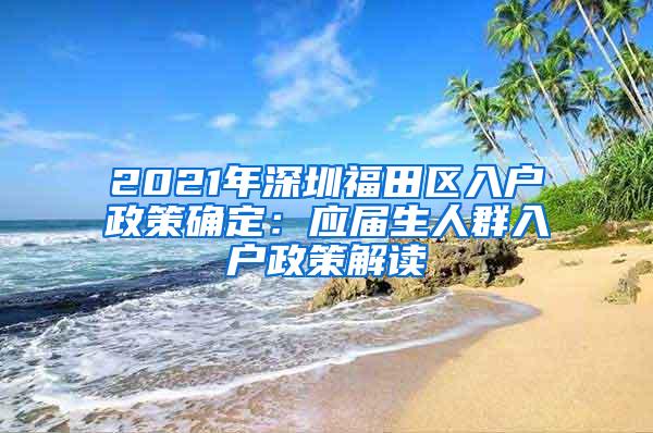 2021年深圳福田区入户政策确定：应届生人群入户政策解读