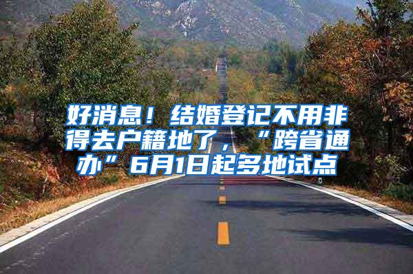 好消息！结婚登记不用非得去户籍地了，“跨省通办”6月1日起多地试点