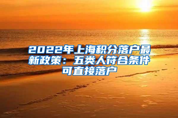 2022年上海积分落户最新政策：五类人符合条件可直接落户