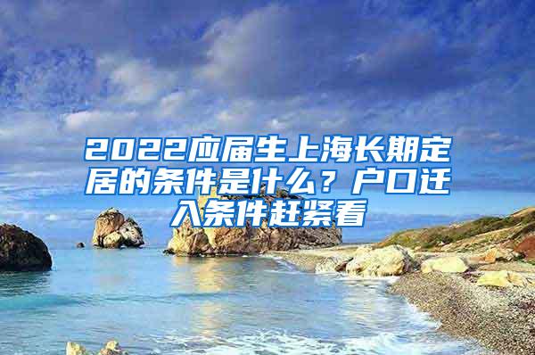 2022应届生上海长期定居的条件是什么？户口迁入条件赶紧看