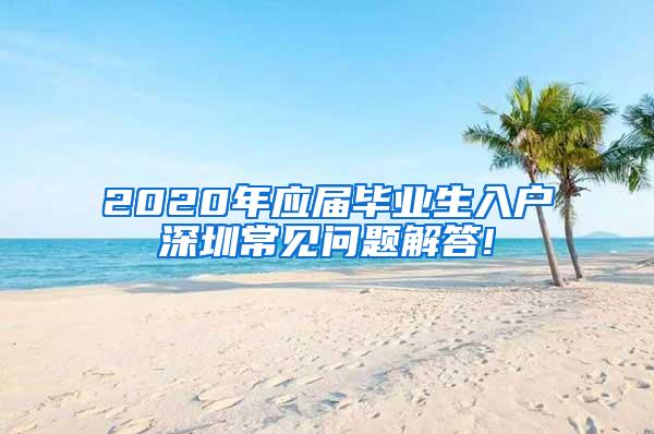 2020年应届毕业生入户深圳常见问题解答!