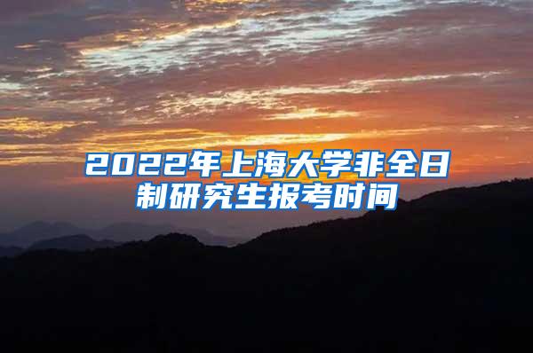 2022年上海大学非全日制研究生报考时间