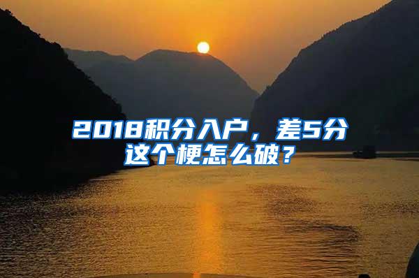 2018积分入户，差5分这个梗怎么破？