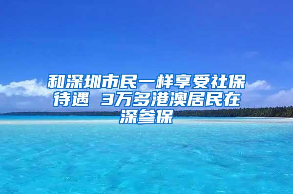 和深圳市民一样享受社保待遇 3万多港澳居民在深参保