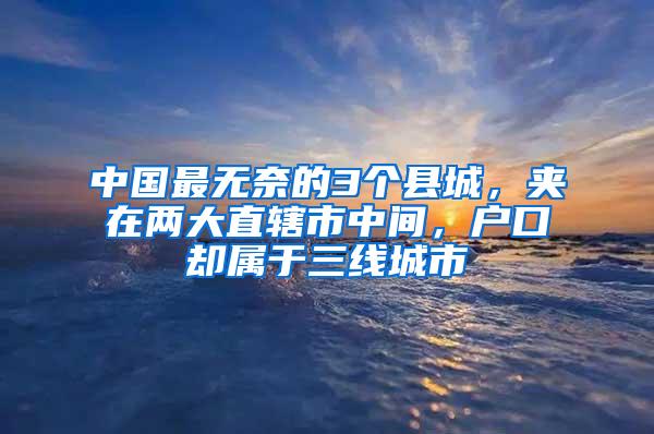 中国最无奈的3个县城，夹在两大直辖市中间，户口却属于三线城市