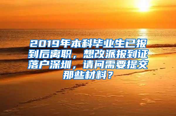 2019年本科毕业生已报到后离职，想改派报到证落户深圳，请问需要提交那些材料？