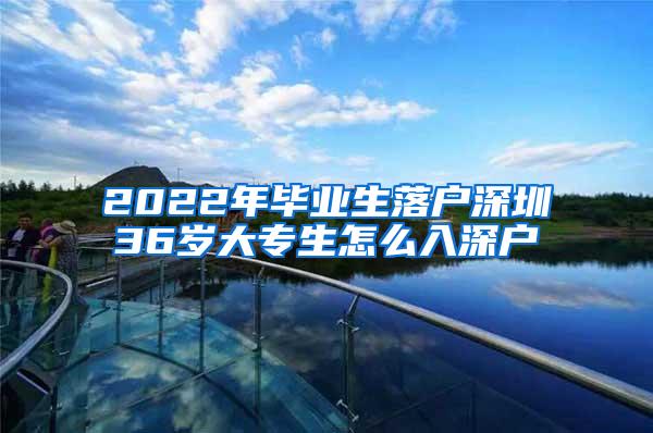 2022年毕业生落户深圳36岁大专生怎么入深户