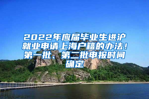 2022年应届毕业生进沪就业申请上海户籍的办法！第一批、第二批申报时间确定