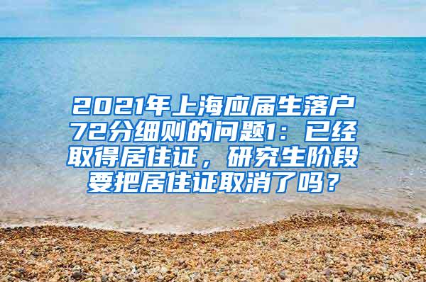 2021年上海应届生落户72分细则的问题1：已经取得居住证，研究生阶段要把居住证取消了吗？