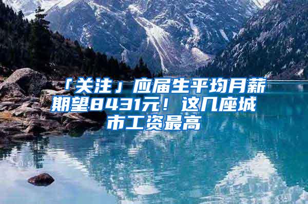 「关注」应届生平均月薪期望8431元！这几座城市工资最高