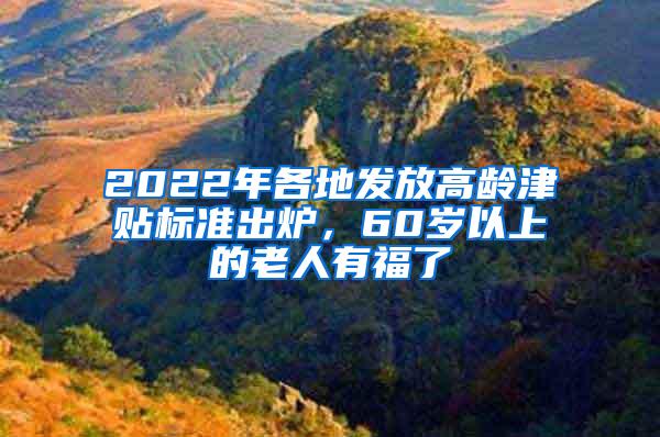 2022年各地发放高龄津贴标准出炉，60岁以上的老人有福了