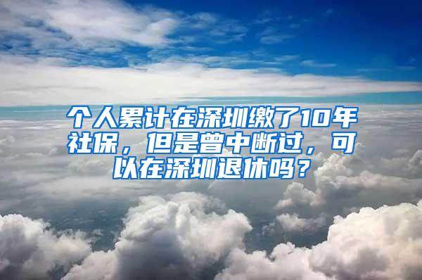 个人累计在深圳缴了10年社保，但是曾中断过，可以在深圳退休吗？