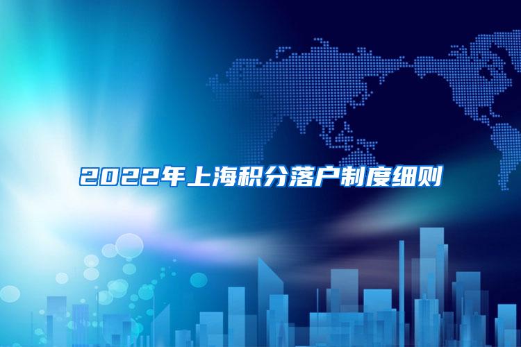 2022年上海积分落户制度细则