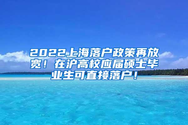 2022上海落户政策再放宽！在沪高校应届硕士毕业生可直接落户！