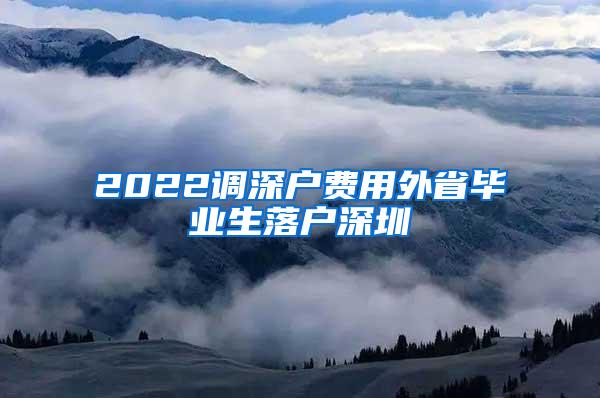 2022调深户费用外省毕业生落户深圳