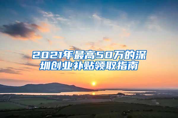 2021年最高50万的深圳创业补贴领取指南