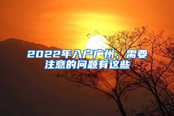 2022年入户广州，需要注意的问题有这些