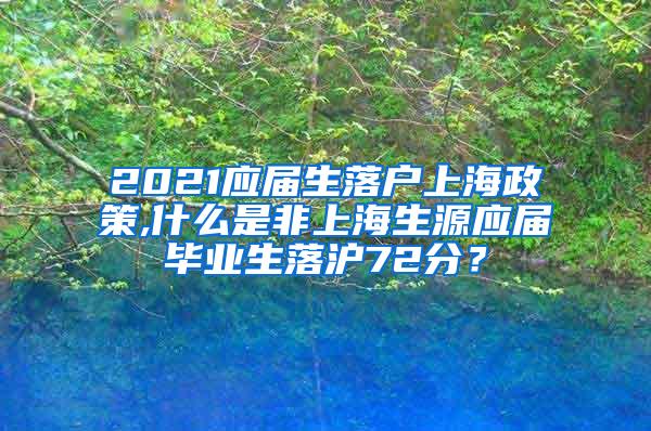 2021应届生落户上海政策,什么是非上海生源应届毕业生落沪72分？