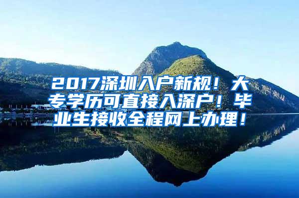 2017深圳入户新规！大专学历可直接入深户！毕业生接收全程网上办理！