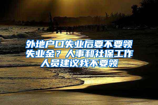 外地户口失业后要不要领失业金？人事和社保工作人员建议我不要领