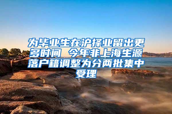 为毕业生在沪择业留出更多时间 今年非上海生源落户籍调整为分两批集中受理