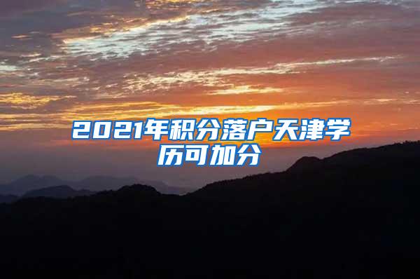 2021年积分落户天津学历可加分