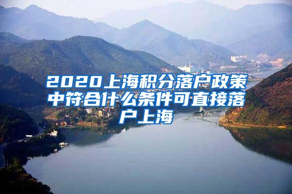 2020上海积分落户政策中符合什么条件可直接落户上海