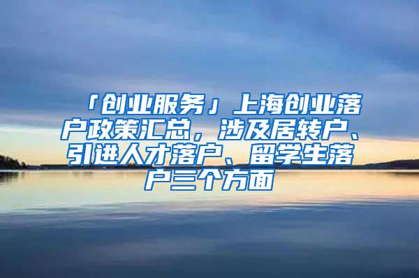 「创业服务」上海创业落户政策汇总，涉及居转户、引进人才落户、留学生落户三个方面