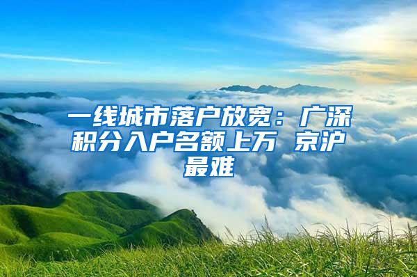 一线城市落户放宽：广深积分入户名额上万 京沪最难