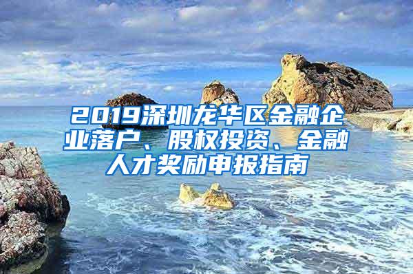 2019深圳龙华区金融企业落户、股权投资、金融人才奖励申报指南