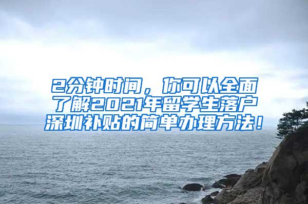 2分钟时间，你可以全面了解2021年留学生落户深圳补贴的简单办理方法！