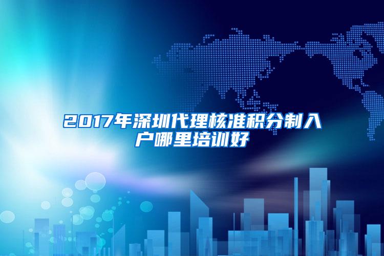 2017年深圳代理核准积分制入户哪里培训好