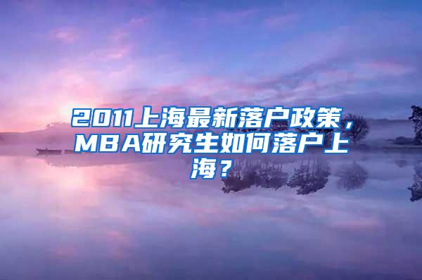 2011上海最新落户政策，MBA研究生如何落户上海？