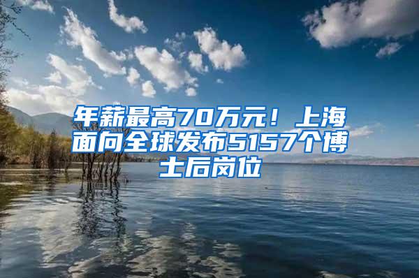 年薪最高70万元！上海面向全球发布5157个博士后岗位