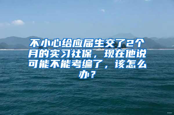 不小心给应届生交了2个月的实习社保，现在他说可能不能考编了，该怎么办？