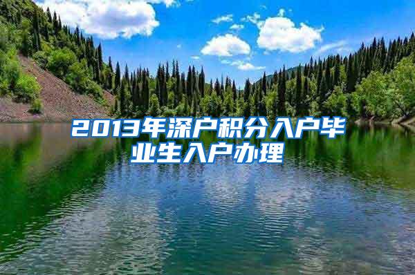 2013年深户积分入户毕业生入户办理