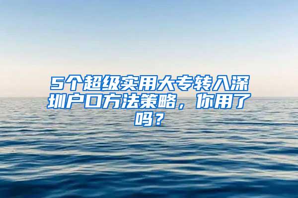 5个超级实用大专转入深圳户口方法策略，你用了吗？