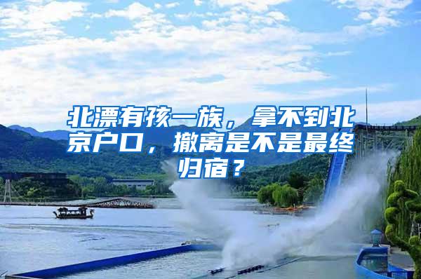 北漂有孩一族，拿不到北京户口，撤离是不是最终归宿？