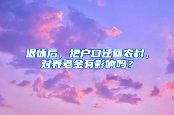 退休后，把户口迁回农村，对养老金有影响吗？