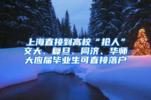 上海直接到高校“抢人”交大、复旦、同济、华师大应届毕业生可直接落户