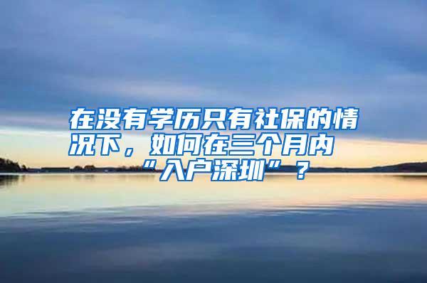 在没有学历只有社保的情况下，如何在三个月内“入户深圳”？