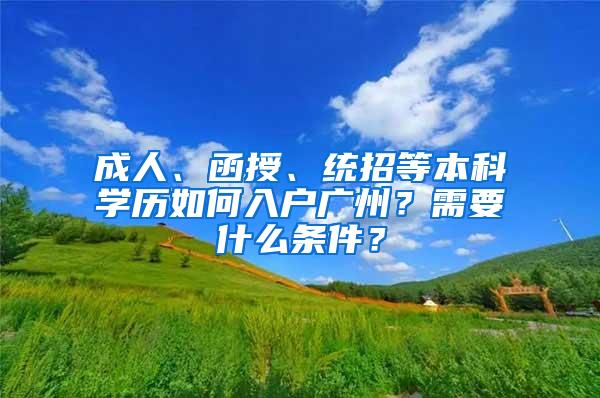 成人、函授、统招等本科学历如何入户广州？需要什么条件？