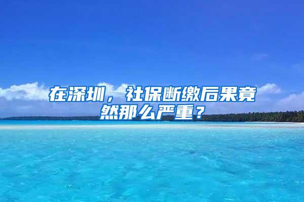 在深圳，社保断缴后果竟然那么严重？