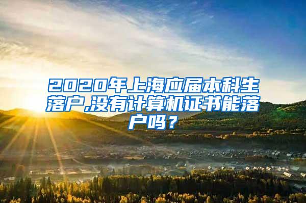 2020年上海应届本科生落户,没有计算机证书能落户吗？