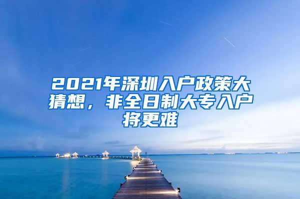 2021年深圳入户政策大猜想，非全日制大专入户将更难